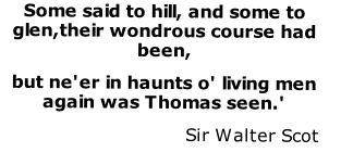 Some said to hill, and some to glen,their wondrous course had been,  
but ne'er in haunts o' living men again was Thomas seen.' 
Sir Walter Scott 
